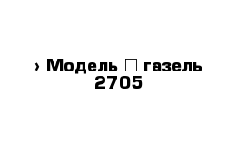  › Модель ­ газель 2705